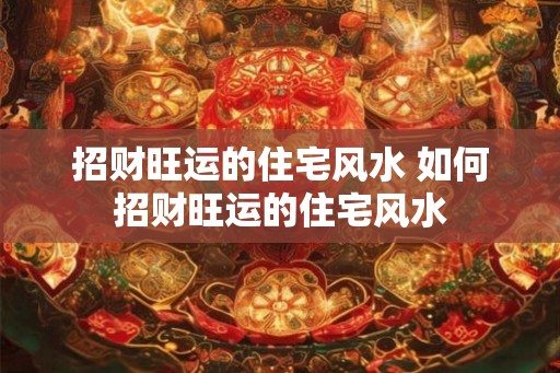 招财旺运的住宅风水 如何招财旺运的住宅风水