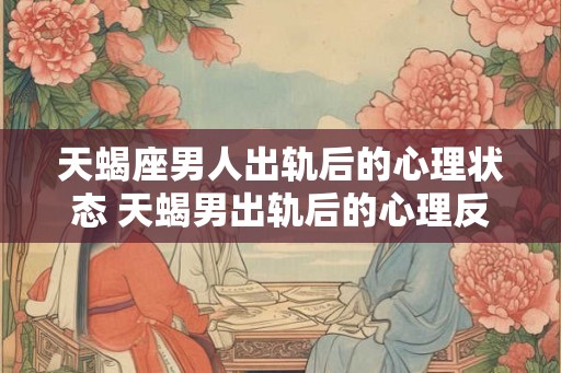 天蝎座男人出轨后的心理状态 天蝎男出轨后的心理反应