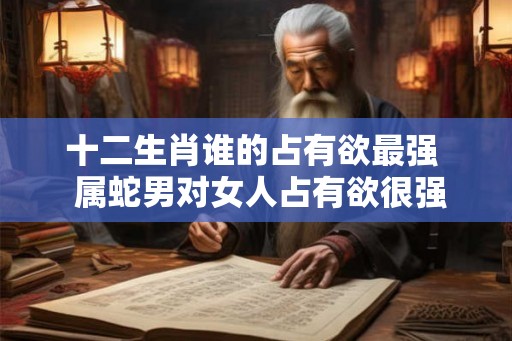 十二生肖谁的占有欲最强  属蛇男对女人占有欲很强