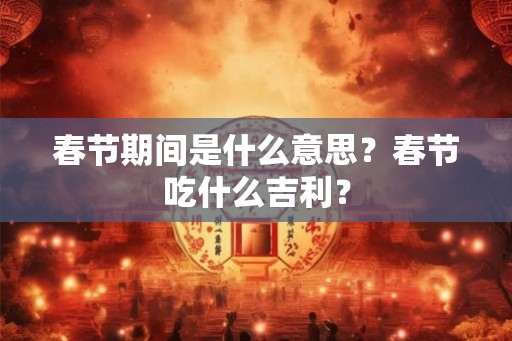 春节期间是什么意思？春节吃什么吉利？