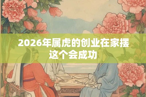 2026年属虎的创业在家摆这个会成功