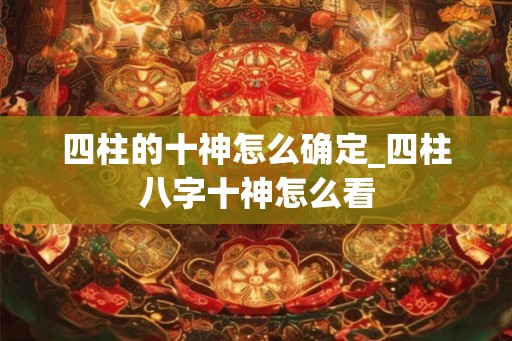 四柱的十神怎么确定_四柱八字十神怎么看