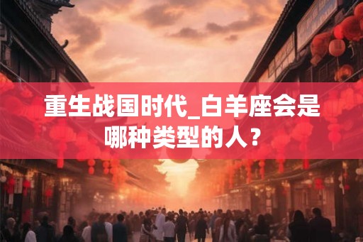 重生战国时代_白羊座会是哪种类型的人？