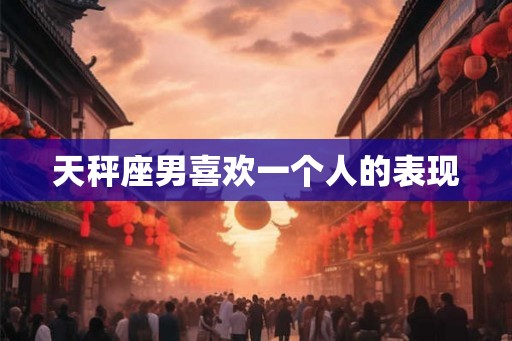 天秤座男喜欢一个人的表现