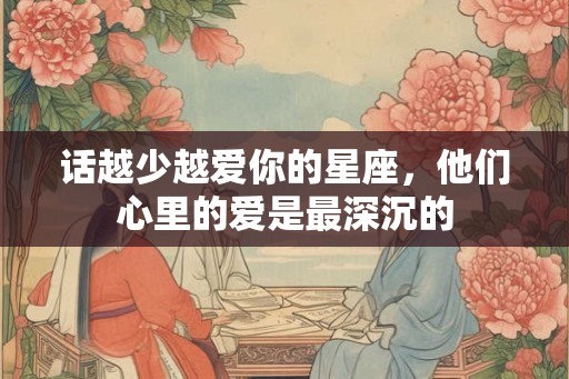 话越少越爱你的星座,他们心里的爱是最深沉的 话越少越爱你的星座,他们心里的爱是最深沉的