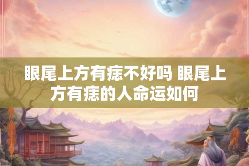 眼尾上方有痣不好吗 眼尾上方有痣的人命运如何