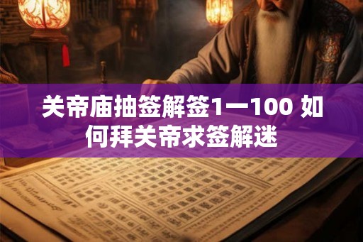 关帝庙抽签解签1一100 如何拜关帝求签解迷