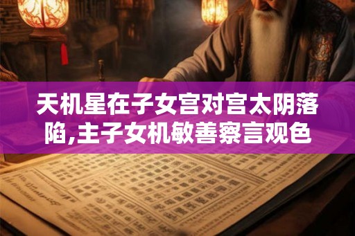 天机星在子女宫对宫太阴落陷,主子女机敏善察言观色