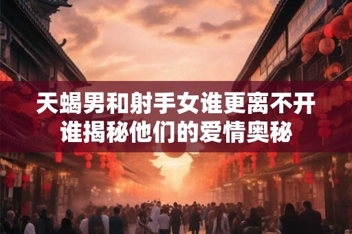 天蝎男和射手女谁更离不开谁揭秘他们的爱情奥秘