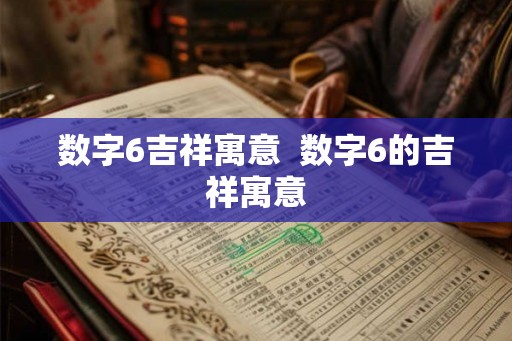 数字6吉祥寓意 数字6的吉祥寓意 数字6吉祥寓意 数字6的吉祥寓意