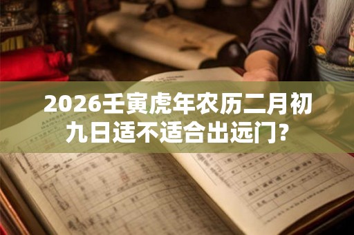 2026壬寅虎年农历二月初九日适不适合出远门? 2026壬寅虎年农历二月初九日适不适合出远门?