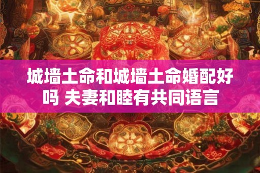 城墙土命和城墙土命婚配好吗 夫妻和睦有共同语言