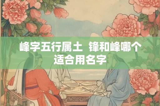 峰字五行属土  锋和峰哪个适合用名字