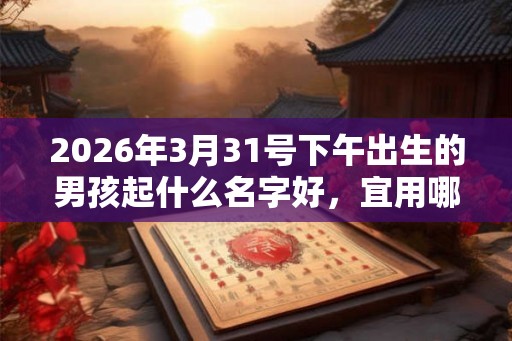 2026年3月31号下午出生的男孩起什么名字好，宜用哪些名字呢？