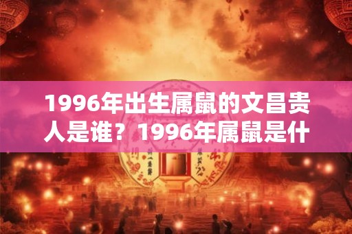 1996年出生属鼠的文昌贵人是谁?1996年属鼠是什么命? 1996年出生属鼠的文昌贵人是谁?1996年属鼠是什么命?