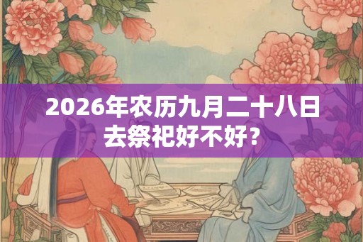 2026年农历九月二十八日去祭祀好不好？