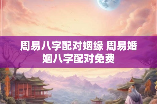 周易八字配对姻缘 周易婚姻八字配对免费
