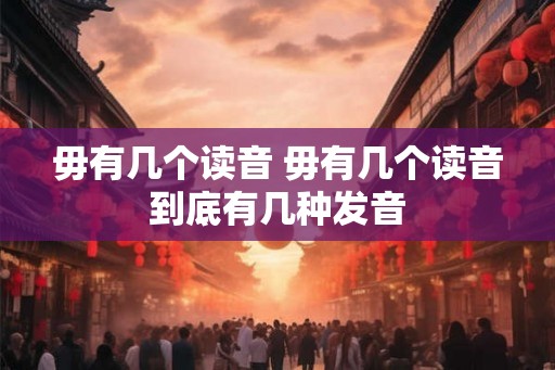毋有几个读音 毋有几个读音到底有几种发音