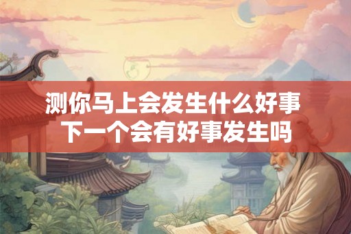 测你马上会发生什么好事 下一个会有好事发生吗