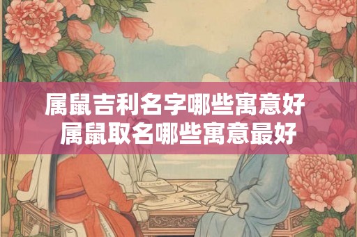 属鼠吉利名字哪些寓意好 属鼠取名哪些寓意最好