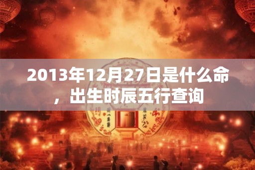 2013年12月27日是什么命，出生时辰五行查询