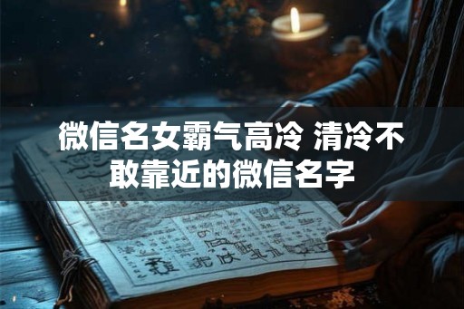 微信名女霸气高冷 清冷不敢靠近的微信名字