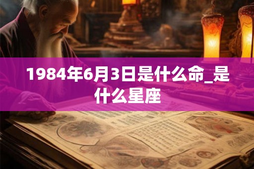 1984年6月3日是什么命_是什么星座