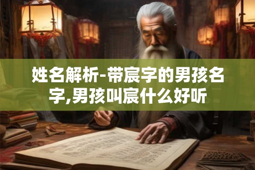 姓名解析-带宸字的男孩名字,男孩叫宸什么好听 姓名解析-带宸字的男孩名字,男孩叫宸什么好听