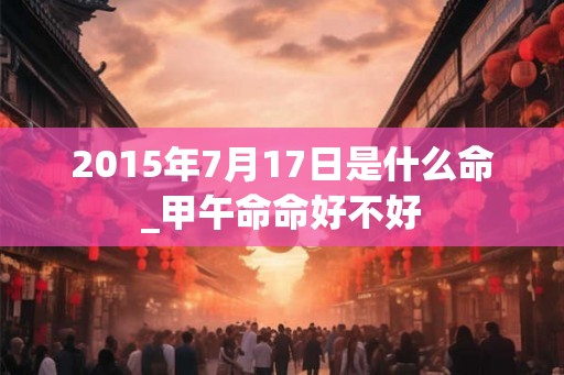 2015年7月17日是什么命_甲午命命好不好