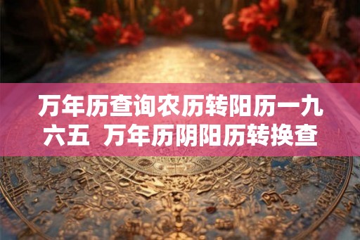 万年历查询农历转阳历一九六五 万年历阴阳历转换查询 万年历查询农历转阳历一九六五 万年历阴阳历转换查询
