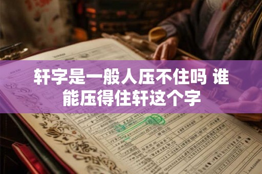 轩字是一般人压不住吗 谁能压得住轩这个字