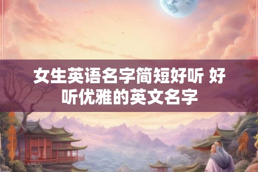 女生英语名字简短好听 好听优雅的英文名字