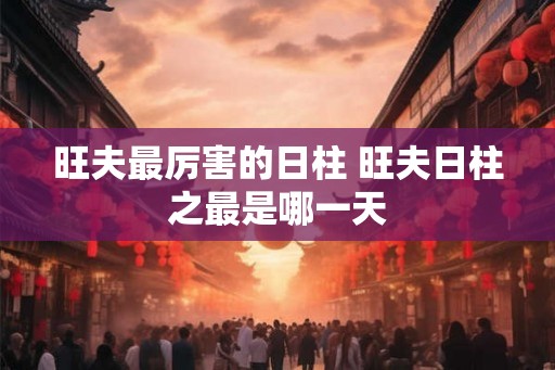 旺夫最厉害的日柱 旺夫日柱之最是哪一天
