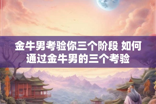 金牛男考验你三个阶段 如何通过金牛男的三个考验