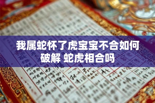 我属蛇怀了虎宝宝不合如何破解 蛇虎相合吗