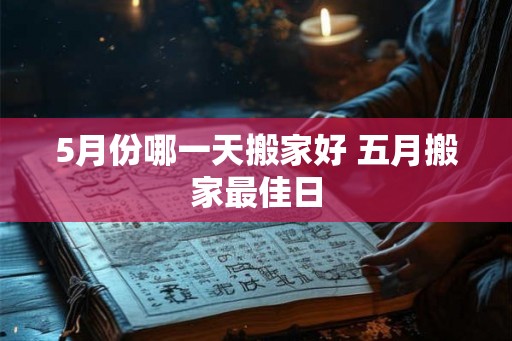 5月份哪一天搬家好 五月搬家最佳日