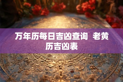 万年历每日吉凶查询  老黄历吉凶表