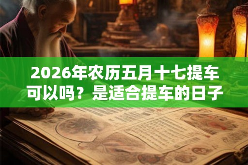 2026年农历五月十七提车可以吗?是适合提车的日子吗? 2026年农历五月十七提车可以吗?是适合提车的日子吗?