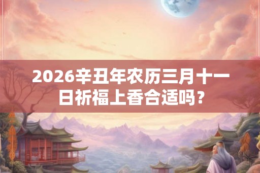 2026辛丑年农历三月十一日祈福上香合适吗？