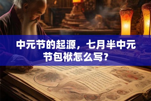 中元节的起源，七月半中元节包袱怎么写？