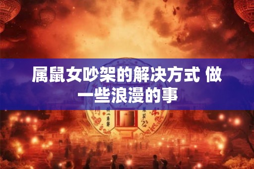 属鼠女吵架的解决方式 做一些浪漫的事
