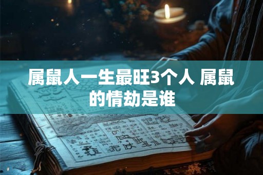 属鼠人一生最旺3个人 属鼠的情劫是谁