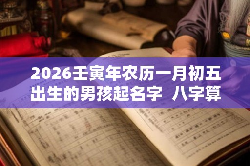 2026壬寅年农历一月初五出生的男孩起名字  八字算命