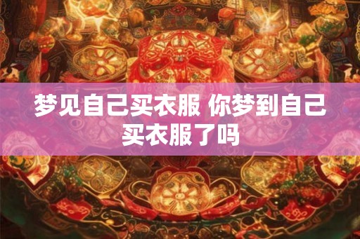 梦见自己买衣服 你梦到自己买衣服了吗 梦见自己买衣服 你梦到自己买衣服了吗