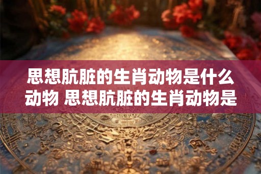思想肮脏的生肖动物是什么动物 思想肮脏的生肖动物是什么动物呢