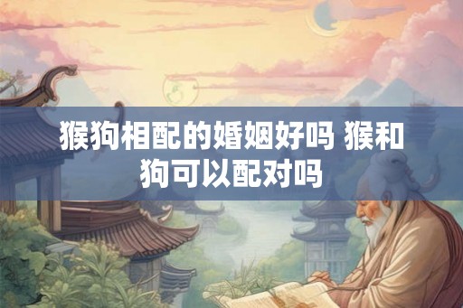 猴狗相配的婚姻好吗 猴和狗可以配对吗