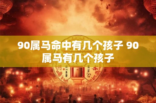 90属马命中有几个孩子 90属马有几个孩子