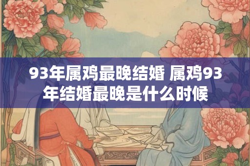 93年属鸡最晚结婚 属鸡93年结婚最晚是什么时候