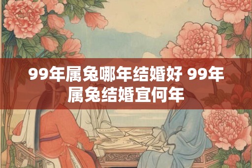 99年属兔哪年结婚好 99年属兔结婚宜何年