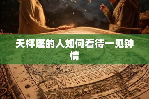 天枰座的人如何看待一见钟情